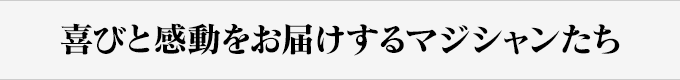 喜びと感動をお届けするマジシャンたち